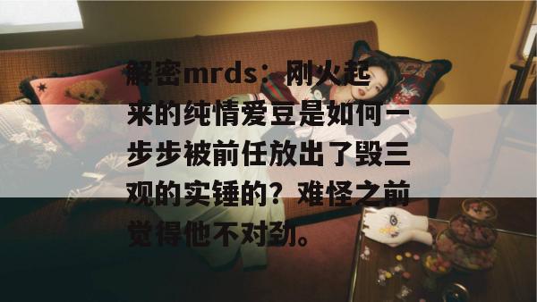 解密mrds:刚火起来的纯情爱豆是如何一步步被前任放出了毁三观的实锤的?难怪之前觉得他不对劲。
