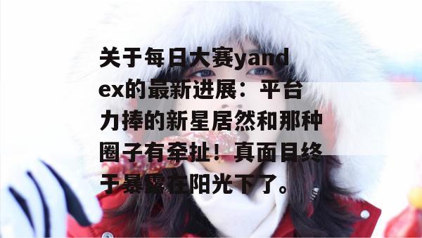 关于每日大赛yandex的最新进展：平台力捧的新星居然和那种圈子有牵扯！真面目终于暴露在阳光下了。