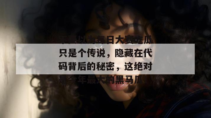 不要以为每日大赛吃瓜只是个传说，隐藏在代码背后的秘密，这绝对是今年最大的黑马瓜！