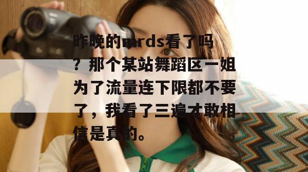 昨晚的mrds看了吗?那个某站舞蹈区一姐为了流量连下限都不要了,我看了三遍才敢相信是真的。 昨晚的mrds看了吗?那个某站舞蹈区一姐为了流量连下限都不要了,我看了三遍才敢相信是真的。
