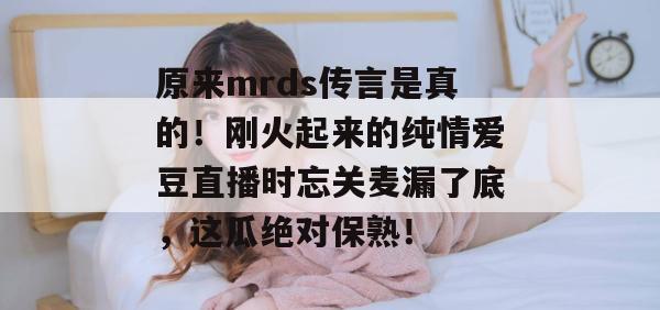 原来mrds传言是真的!刚火起来的纯情爱豆直播时忘关麦漏了底,这瓜绝对保熟! 原来mrds传言是真的!刚火起来的纯情爱豆直播时忘关麦漏了底,这瓜绝对保熟!