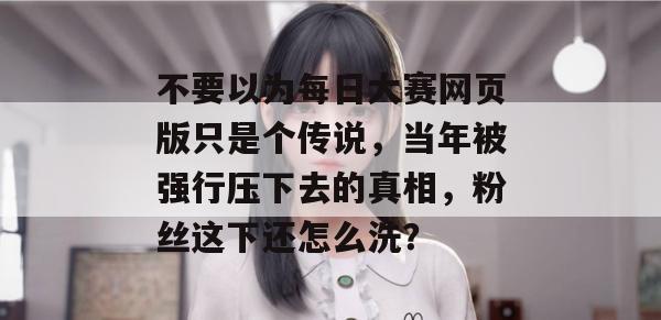 不要以为每日大赛网页版只是个传说,当年被强行压下去的真相,粉丝这下还怎么洗? 不要以为每日大赛网页版只是个传说,当年被强行压下去的真相,粉丝这下还怎么洗?