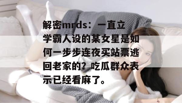 解密mrds:一直立学霸人设的某女星是如何一步步连夜买站票逃回老家的?吃瓜群众表示已经看麻了。 解密mrds:一直立学霸人设的某女星是如何一步步连夜买站票逃回老家的?吃瓜群众表示已经看麻了。