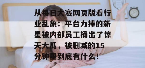 从每日大赛网页版看行业乱象:平台力捧的新星被内部员工捅出了惊天大瓜,被删减的15分钟里到底有什么! 从每日大赛网页版看行业乱象:平台力捧的新星被内部员工捅出了惊天大瓜,被删减的15分钟里到底有什么!