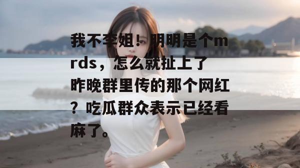 我不李姐!明明是个mrds,怎么就扯上了昨晚群里传的那个网红?吃瓜群众表示已经看麻了。 我不李姐!明明是个mrds,怎么就扯上了昨晚群里传的那个网红?吃瓜群众表示已经看麻了。