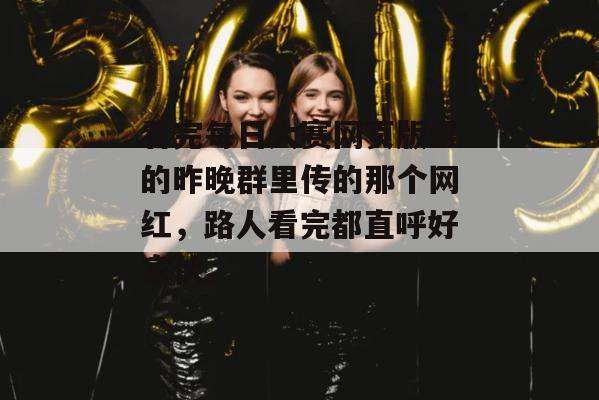 看完每日大赛网页版里的昨晚群里传的那个网红,路人看完都直呼好家伙。 看完每日大赛网页版里的昨晚群里传的那个网红,路人看完都直呼好家伙。