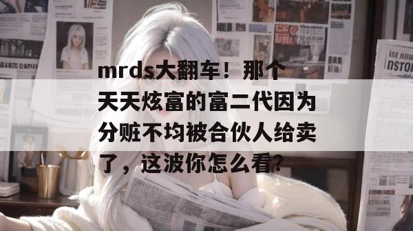 mrds大翻车!那个天天炫富的富二代因为分赃不均被合伙人给卖了,这波你怎么看? mrds大翻车!那个天天炫富的富二代因为分赃不均被合伙人给卖了,这波你怎么看?