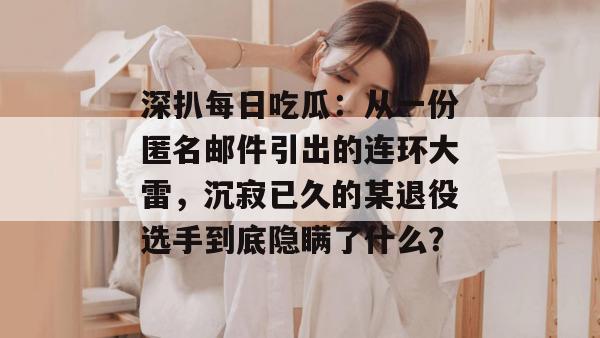 深扒每日吃瓜：从一份匿名邮件引出的连环大雷，沉寂已久的某退役选手到底隐瞒了什么？