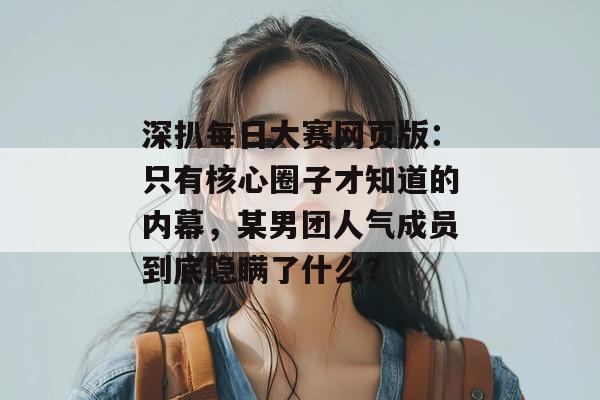 深扒每日大赛网页版：只有核心圈子才知道的内幕，某男团人气成员到底隐瞒了什么？