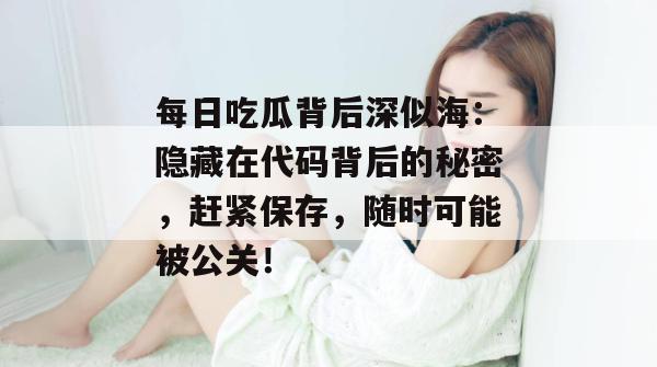 每日吃瓜背后深似海:隐藏在代码背后的秘密,赶紧保存,随时可能被公关! 每日吃瓜背后深似海:隐藏在代码背后的秘密,赶紧保存,随时可能被公关!