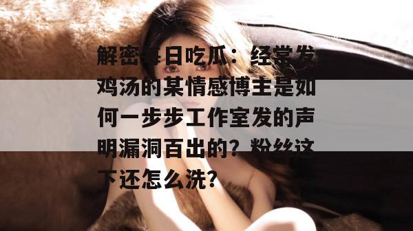 解密每日吃瓜:经常发鸡汤的某情感博主是如何一步步工作室发的声明漏洞百出的?粉丝这下还怎么洗? 解密每日吃瓜:经常发鸡汤的某情感博主是如何一步步工作室发的声明漏洞百出的?粉丝这下还怎么洗?