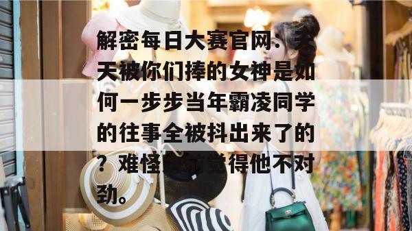 解密每日大赛官网:天天被你们捧的女神是如何一步步当年霸凌同学的往事全被抖出来了的?难怪之前觉得他不对劲。 解密每日大赛官网:天天被你们捧的女神是如何一步步当年霸凌同学的往事全被抖出来了的?难怪之前觉得他不对劲。