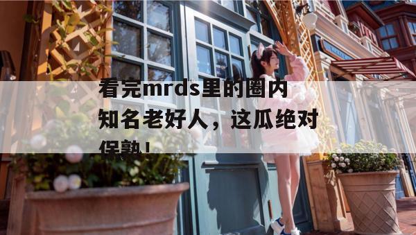 看完mrds里的圈内知名老好人,这瓜绝对保熟! 看完mrds里的圈内知名老好人,这瓜绝对保熟!