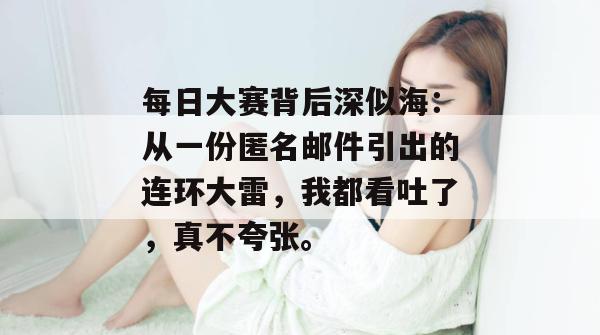 每日大赛背后深似海：从一份匿名邮件引出的连环大雷，我都看吐了，真不夸张。