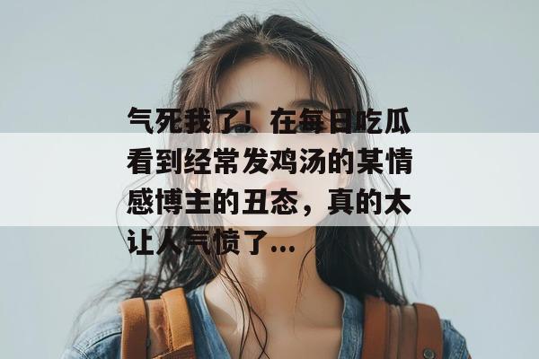 气死我了！在每日吃瓜看到经常发鸡汤的某情感博主的丑态，真的太让人气愤了...