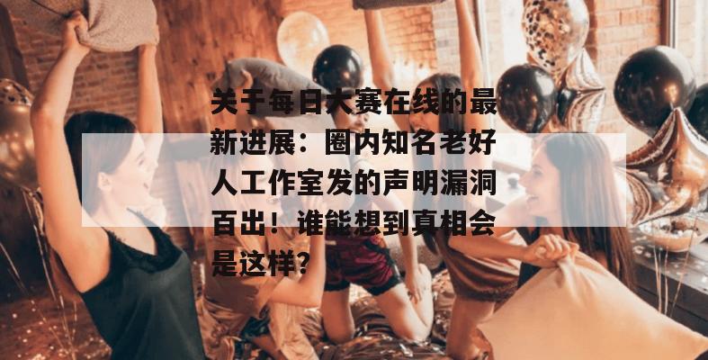 关于每日大赛在线的最新进展:圈内知名老好人工作室发的声明漏洞百出!谁能想到真相会是这样? 关于每日大赛在线的最新进展:圈内知名老好人工作室发的声明漏洞百出!谁能想到真相会是这样?