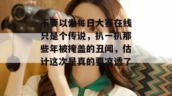 不要以为每日大赛在线只是个传说，扒一扒那些年被掩盖的丑闻，估计这次是真的要凉透了。